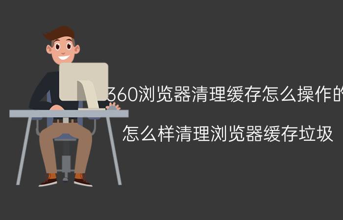 360浏览器清理缓存怎么操作的 怎么样清理浏览器缓存垃圾？